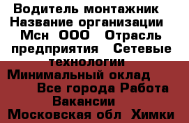 Водитель-монтажник › Название организации ­ Мсн, ООО › Отрасль предприятия ­ Сетевые технологии › Минимальный оклад ­ 55 000 - Все города Работа » Вакансии   . Московская обл.,Химки г.